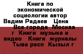 Книга по экономической социологии автор Вадим Радаев › Цена ­ 400 - Все города, Москва г. Книги, музыка и видео » Книги, журналы   . Тыва респ.,Кызыл г.